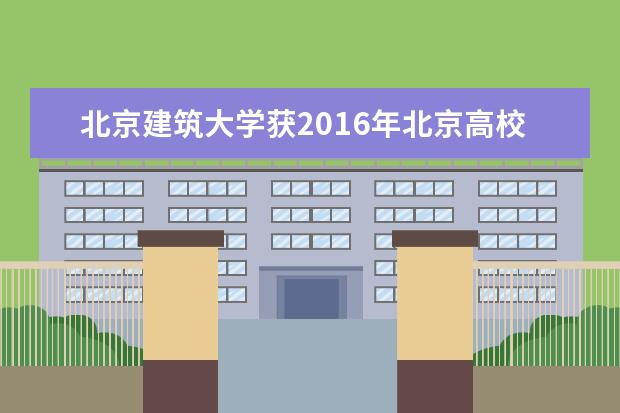 北京建筑大学获2016年北京高校红色“1+1”示范活动评比一等奖第一名