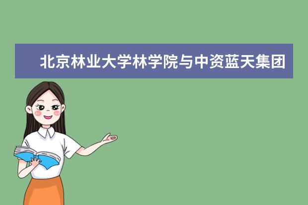 北京林业大学林学院与中资蓝天集团开展院企合作