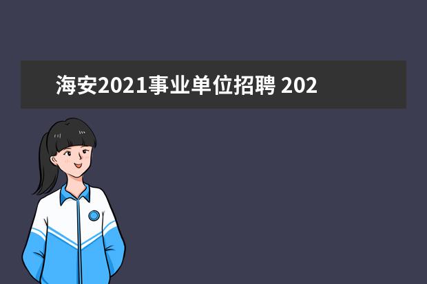 海安2021事业单位招聘 2022年江苏省海安市面向优秀青年人才招录选调生简章...
