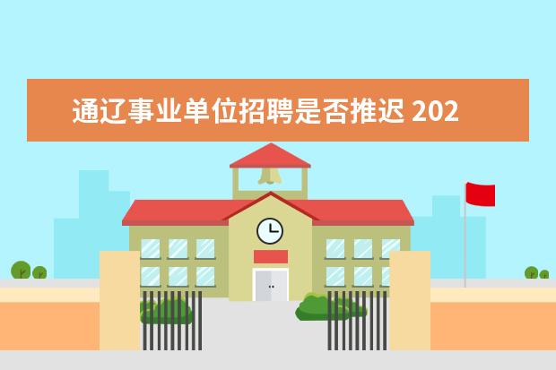 通辽事业单位招聘是否推迟 2022内蒙古通辽市事业单位报考条件