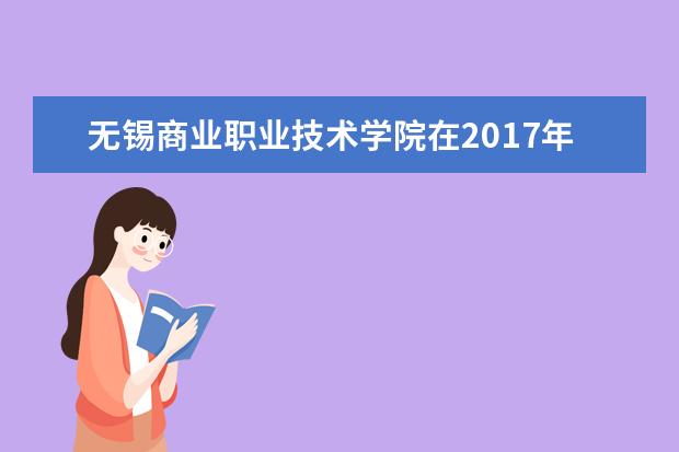 无锡商业职业技术学院在2017年江苏省高职院校技能大赛中获得21个奖项