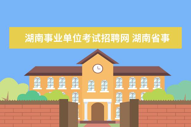 湖南事业单位考试招聘网 湖南省事业单位考试时间2023