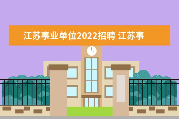 江苏事业单位2022招聘 江苏事业单位考试时间2022