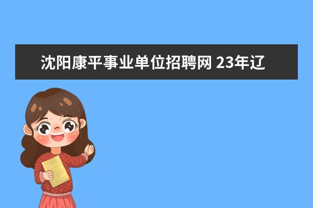 沈阳康平事业单位招聘网 23年辽宁省教师招聘几月份