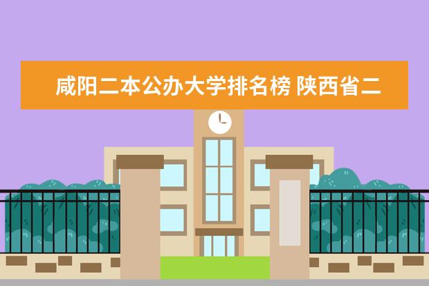 咸阳二本公办大学排名榜 陕西省二本院校排名 可以将分的