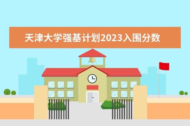天津大学强基计划2023入围分数线 天津高中招生计划人数