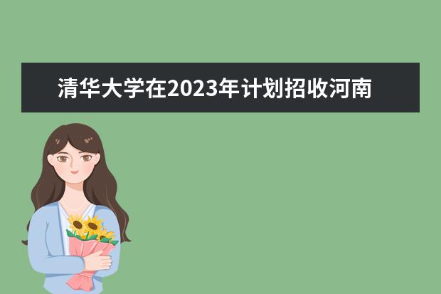 清华大学在2023年计划招收河南考生的名额有多少？