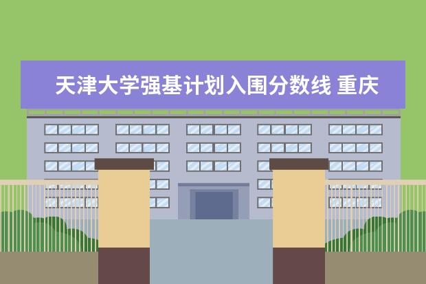 天津大学强基计划入围分数线 重庆大学报考政策解读