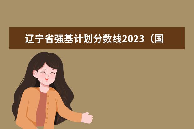 辽宁省强基计划分数线2023（国防科技大学各省招生人数）
