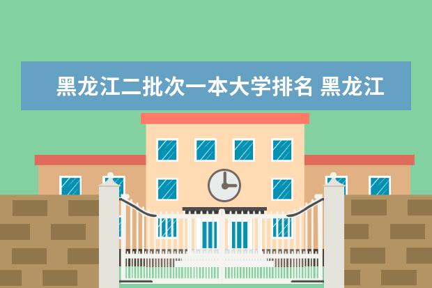 黑龙江二批次一本大学排名 黑龙江大学排名一览表分数线