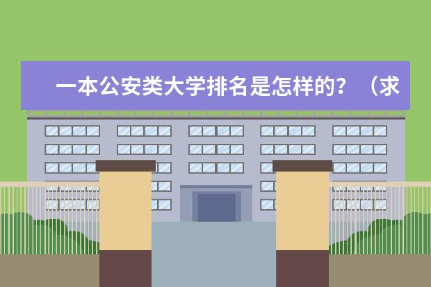 一本公安类大学排名是怎样的？（求中国各地警察大学排名以及城市？详细点。。谢谢）