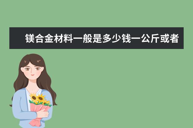 镁合金材料一般是多少钱一公斤或者一吨?