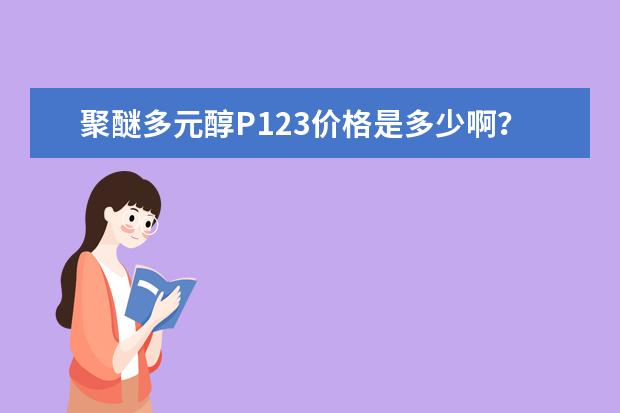 聚醚多元醇P123价格是多少啊? 多少钱一吨?