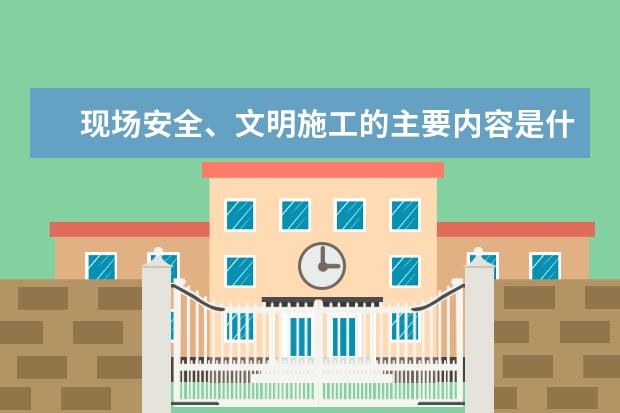 现场安全、文明施工的主要内容是什么?