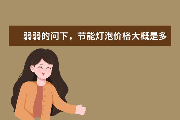 弱弱的问下,节能灯泡价格大概是多少呢?有人知道的吗?