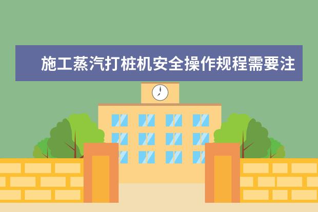 施工蒸汽打桩机安全操作规程需要注意什么内容呢?
