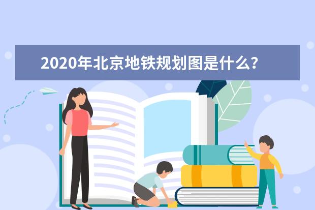 2020年北京地铁规划图是什么？