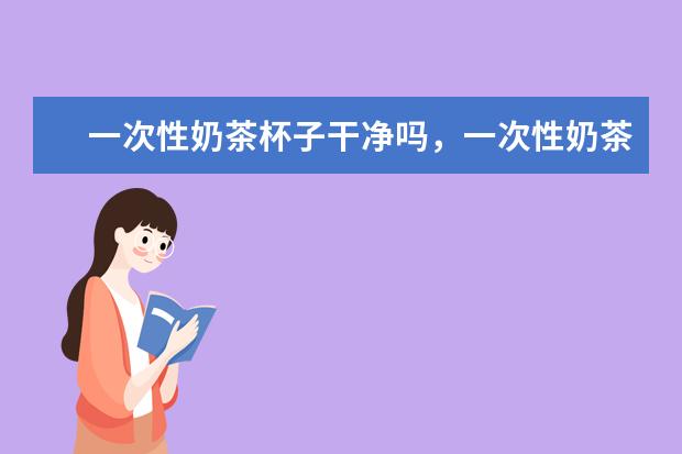 一次性奶茶杯子干净吗,一次性奶茶杯子有没有塑化剂