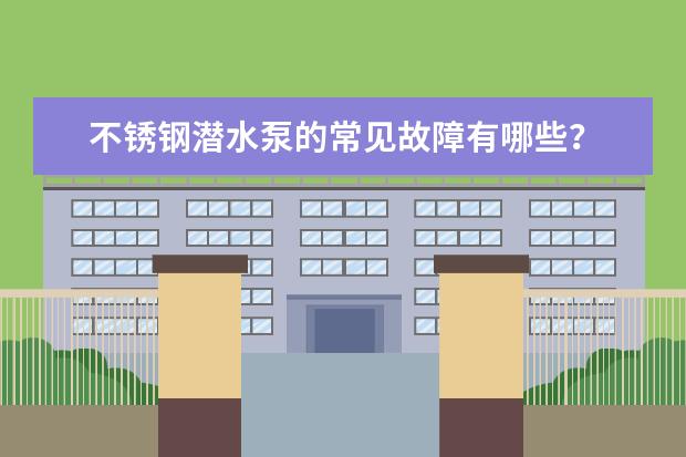 不锈钢潜水泵的常见故障有哪些?