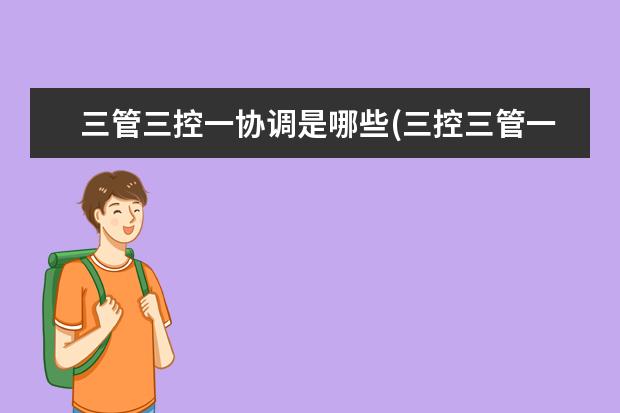 三管三控一协调是哪些(三控三管一协调的具体内容是什么)