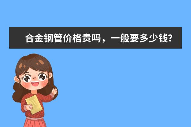 合金钢管价格贵吗，一般要多少钱？