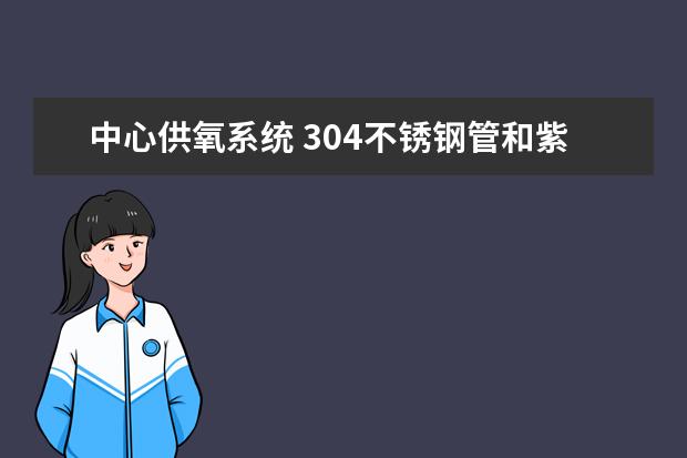 中心供氧系统 304不锈钢管和紫铜管的价格比谁知道?还有脱脂后价格比? 直径32*1.5 直径14*1 直径8*1