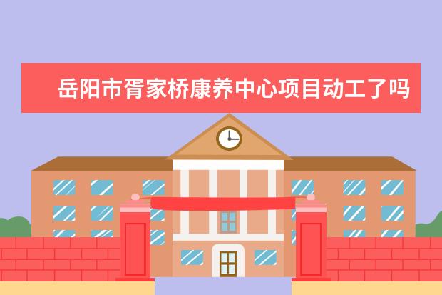 岳阳市胥家桥康养中心项目动工了吗