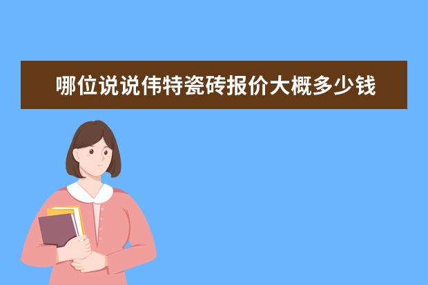 哪位说说伟特瓷砖报价大概多少钱