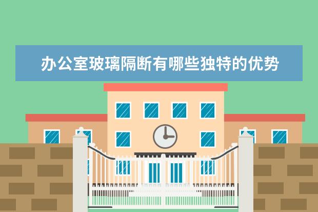 办公室玻璃隔断有哪些独特的优势