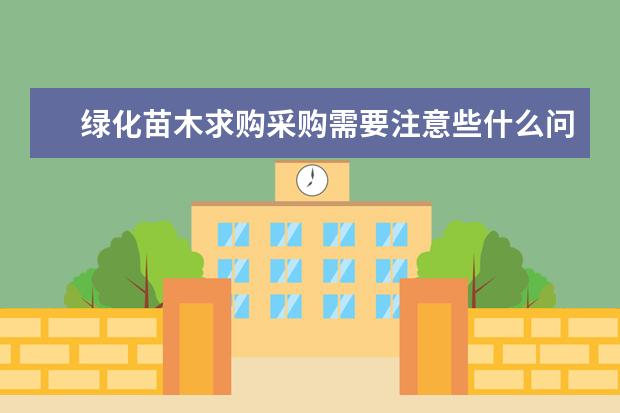 绿化苗木求购采购需要注意些什么问题?有哪些重要注意事项?