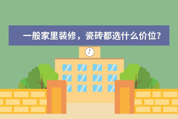 一般家里装修,瓷砖都选什么价位?