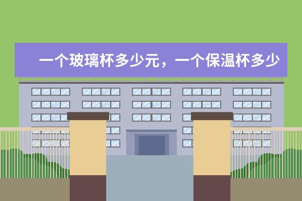 一个玻璃杯多少元,一个保温杯多少元,详解