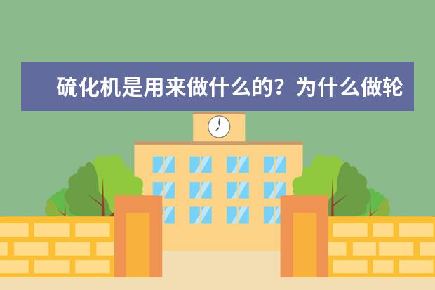硫化机是用来做什么的?为什么做轮胎需要硫化??