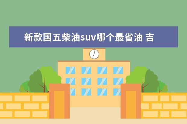 新款国五柴油suv哪个最省油 吉利远景suvx6是国四车还是国五车