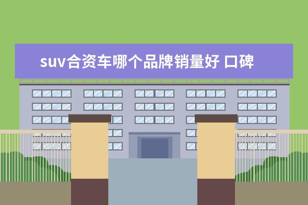 suv合资车哪个品牌销量好 口碑最好的suv合资车