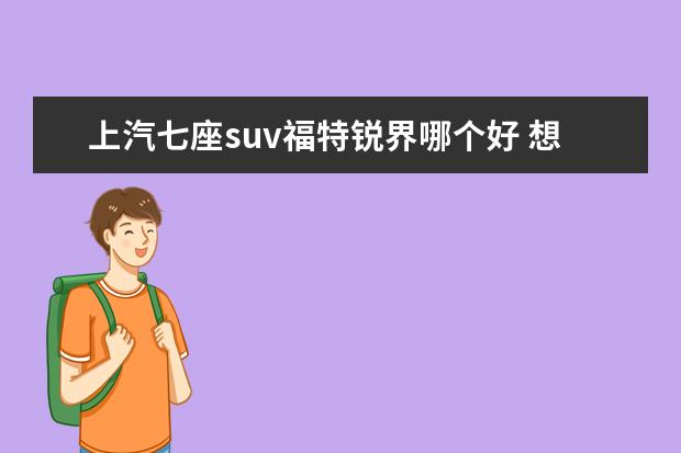 上汽七座suv福特锐界哪个好 想买一个七座的SUV,汉兰达和锐界哪个好?