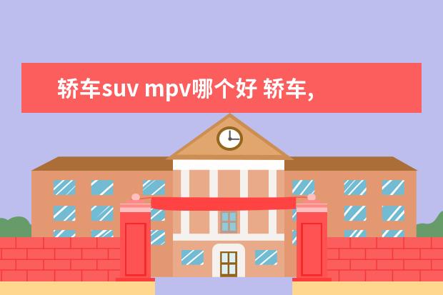 轿车suv mpv哪个好 轿车,面包车,SUV,MPV哪个使用性好一点,为什么? - 百...