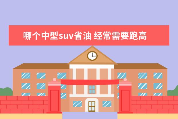 哪个中型suv省油 经常需要跑高速,中型轿车和紧凑型的SUV哪个好? - 百...