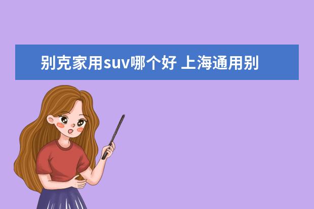 别克家用suv哪个好 上海通用别克有多少款SUV,价格和性能怎么样? - 百度...
