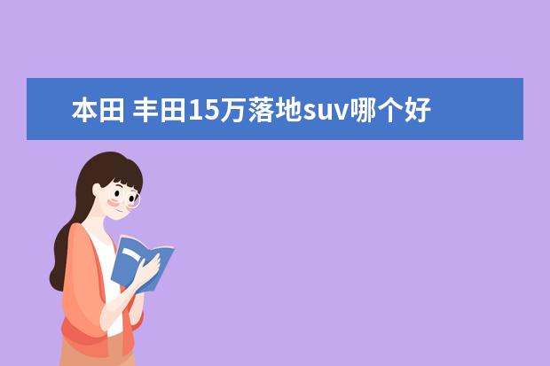 本田 丰田15万落地suv哪个好 裸车15万左右的SUV应该如何选择?