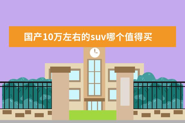 国产10万左右的suv哪个值得买 国产车suv10万左右哪个好