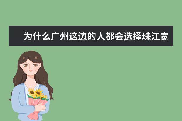 为什么广州这边的人都会选择珠江宽频?我最近也想办宽带,不知道它有何优势值得选择呢?