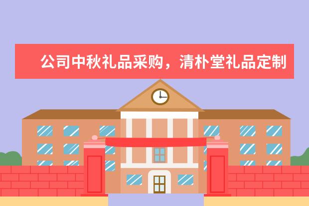 公司中秋礼品采购,清朴堂礼品定制怎么样?