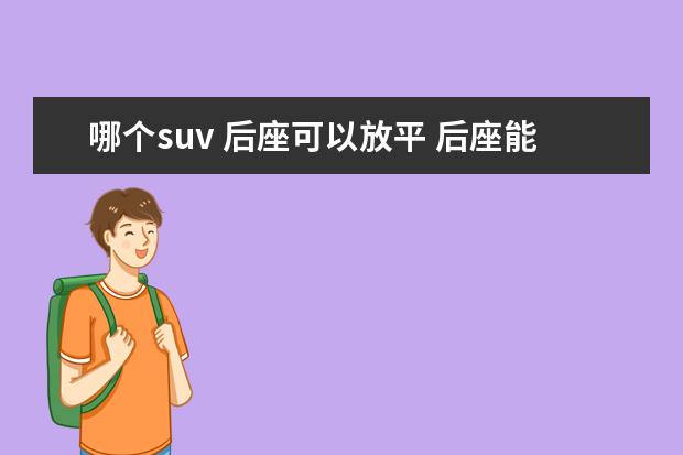 哪个suv 后座可以放平 后座能放平的suv车有哪些