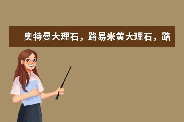 奥特曼大理石，路易米黄大理石，路易十三大理石有没有什么联系，市场价分别是多少钱一个平方