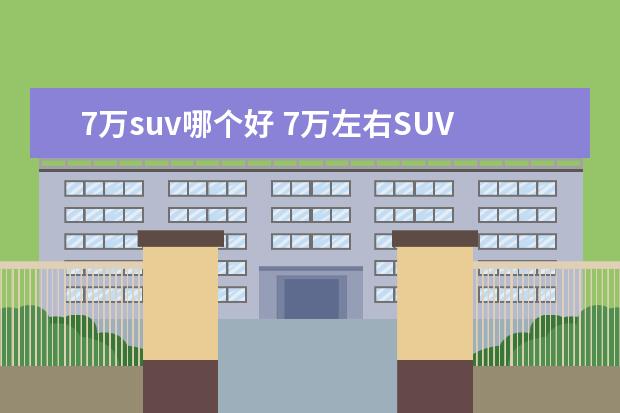 7万suv哪个好 7万左右SUV哪个比较好?