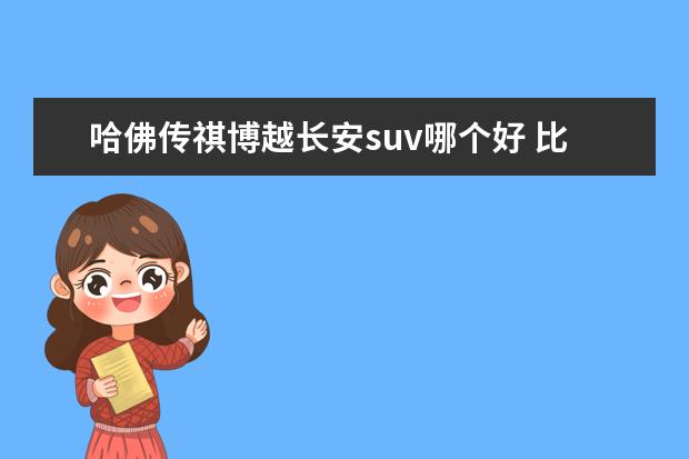 哈佛传祺博越长安suv哪个好 比亚迪宋,长安cs75,哈佛h6,荣威rx5,吉利博越,传祺gs...