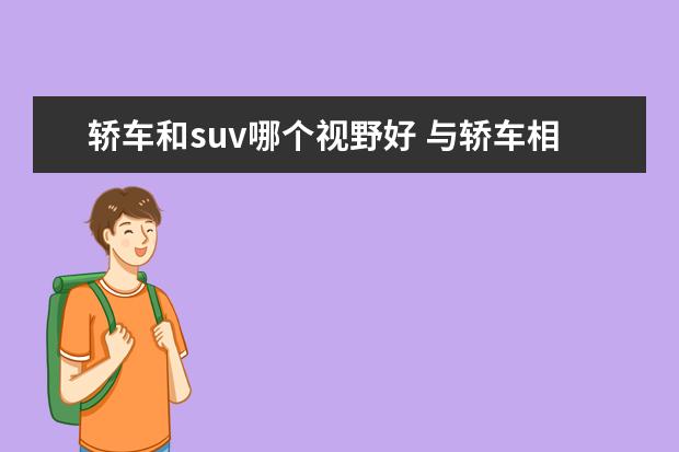轿车和suv哪个视野好 与轿车相比,驾驶SUV时视野会更广阔吗?为什么? - 百...