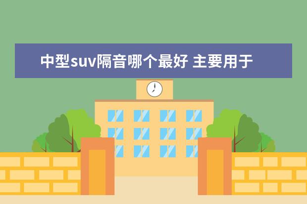 中型suv隔音哪个最好 主要用于长途旅游,城市代步,要求舒适的中型suv推荐...