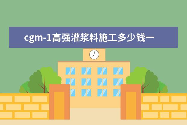 cgm-1高强灌浆料施工多少钱一立方